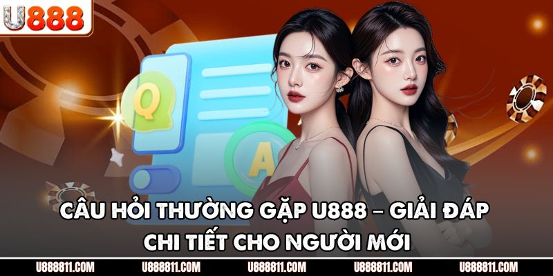 Câu Hỏi Thường Gặp U888 – Giải Đáp Chi Tiết Cho Người Mới