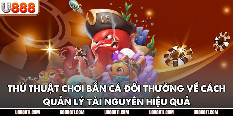 Thủ thuật chơi bắn cá đổi thưởng về cách quản lý tài nguyên hiệu quả