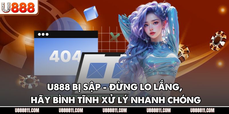 U888 Bị Sập - Đừng Lo Lắng, Hãy Bình Tĩnh Xử Lý Nhanh Chóng